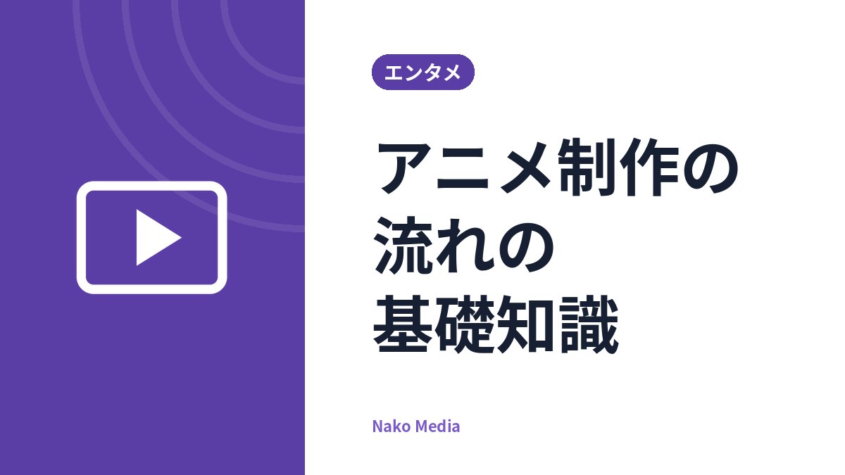 アニメ制作の流れの基礎知識：企画から放送まで、主な工程と役割