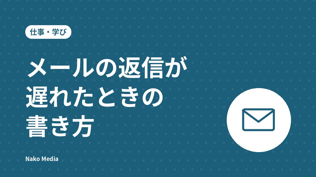 メールの返信が遅れたときの書き方：4つの構成と例文、逆効果になりやすいNG例